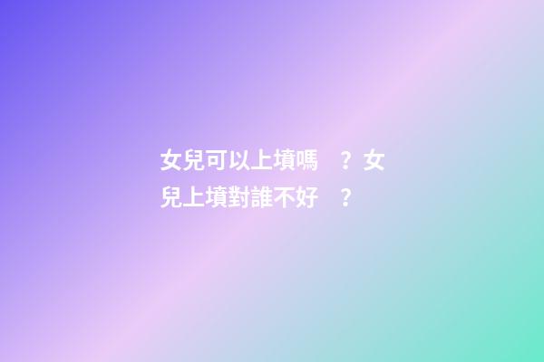 女兒可以上墳嗎？女兒上墳對誰不好？